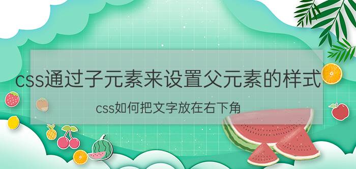 css通过子元素来设置父元素的样式 css如何把文字放在右下角？